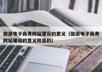 旅游电子商务网站建设的意义（旅游电子商务网站建设的意义和目的）