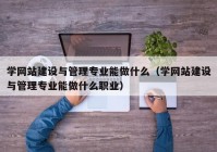 学网站建设与管理专业能做什么（学网站建设与管理专业能做什么职业）