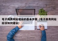 电子商务网站建设的基本步骤（电子商务网站应该如何建设）