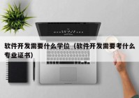 软件开发需要什么学位（软件开发需要考什么专业证书）