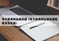 电子商务网站建设课（电子商务网站建设课程题目及答案）