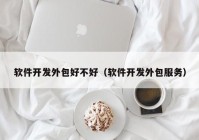 软件开发外包好不好（软件开发外包服务）