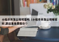 小程序开发公司可靠吗（小程序开发公司哪家好,戳这里免费报价!）