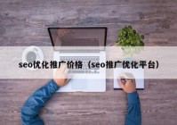 seo优化推广价格（seo推广优化平台）