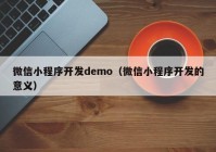 微信小程序开发demo（微信小程序开发的意义）