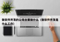 做软件开发的公司主要做什么（做软件开发是什么工作）