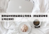 做网站好的网站建设公司排名（网站建设哪家公司比较好）