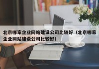 北京哪家企业网站建设公司比较好（北京哪家企业网站建设公司比较好）