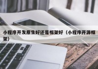 小程序开发原生好还是框架好（小程序开源框架）