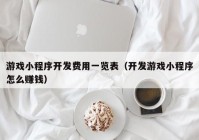 游戏小程序开发费用一览表（开发游戏小程序怎么赚钱）