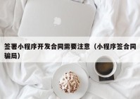 签署小程序开发合同需要注意（小程序签合同骗局）