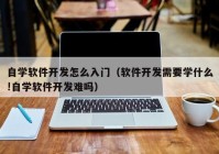 自学软件开发怎么入门（软件开发需要学什么!自学软件开发难吗）