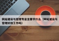 网站建设与管理专业主要学什么（网站建设与管理好找工作吗）