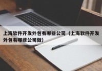 上海软件开发外包有哪些公司（上海软件开发外包有哪些公司做）