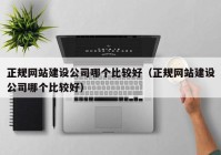 正规网站建设公司哪个比较好（正规网站建设公司哪个比较好）