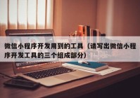 微信小程序开发用到的工具（请写出微信小程序开发工具的三个组成部分）