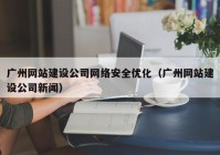 广州网站建设公司网络安全优化（广州网站建设公司新闻）