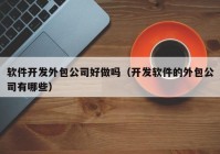 软件开发外包公司好做吗（开发软件的外包公司有哪些）