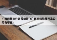 广西网络软件开发公司（广西网络软件开发公司有哪些）