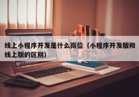 线上小程序开发是什么岗位（小程序开发版和线上版的区别）