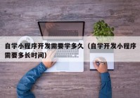 自学小程序开发需要学多久（自学开发小程序需要多长时间）