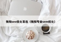 衡阳seo优化首选（衡阳专业sem优化）