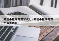 微信小程序开发300元（微信小程序开发一个多少钱啊）