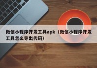 微信小程序开发工具apk（微信小程序开发工具怎么导出代码）