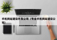 手机网站建设开发公司（专业手机网站建设公司）