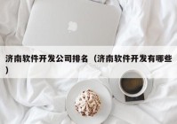 济南软件开发公司排名（济南软件开发有哪些）