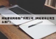 网站建设网络推广代理公司（网站建设公司怎么推广）