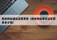 西安网站建设运营费用（西安网站建设运营费用多少钱）