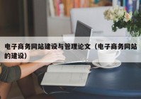 电子商务网站建设与管理论文（电子商务网站的建设）