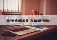 医疗网站建设免费（专业的医疗网站）