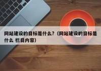 网站建设的目标是什么?（网站建设的目标是什么 栏目内容）